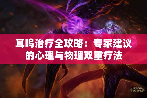 耳鸣治疗全攻略：专家建议的心理与物理双重疗法