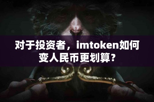 对于投资者，imtoken如何变人民币更划算？