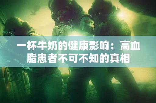 一杯牛奶的健康影响：高血脂患者不可不知的真相