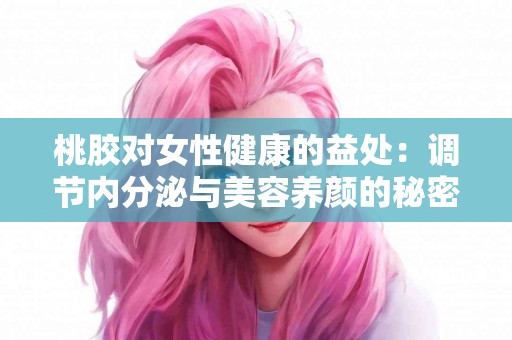 桃胶对女性健康的益处：调节内分泌与美容养颜的秘密