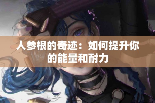 人参根的奇迹：如何提升你的能量和耐力