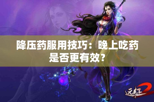 降压药服用技巧：晚上吃药是否更有效？