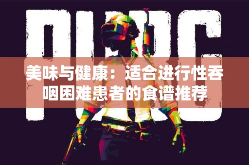 美味与健康：适合进行性吞咽困难患者的食谱推荐