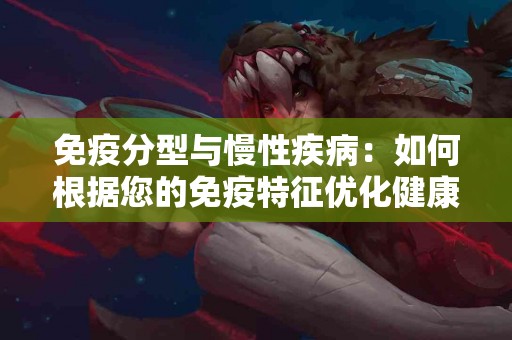免疫分型与慢性疾病：如何根据您的免疫特征优化健康管理？