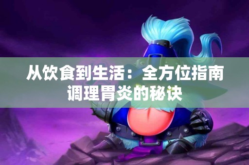 从饮食到生活：全方位指南调理胃炎的秘诀