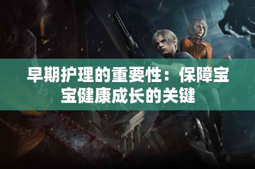 早期护理的重要性：保障宝宝健康成长的关键