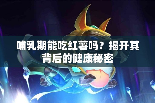 哺乳期能吃红薯吗？揭开其背后的健康秘密