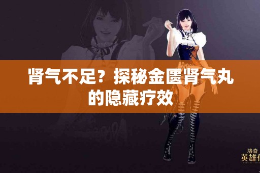 肾气不足？探秘金匮肾气丸的隐藏疗效