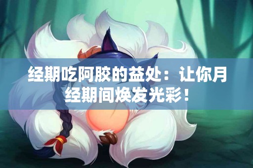 经期吃阿胶的益处：让你月经期间焕发光彩！