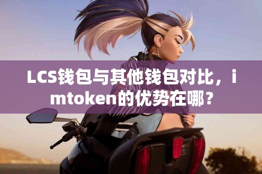LCS钱包与其他钱包对比，imtoken的优势在哪？
