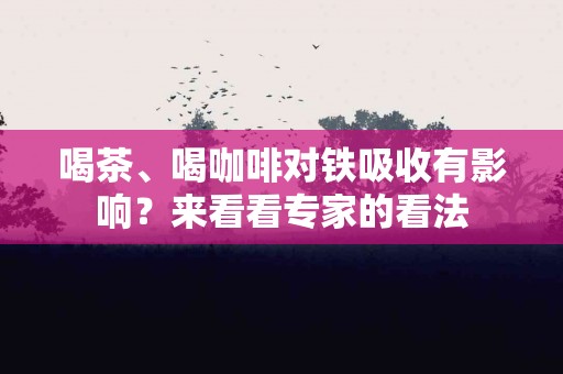 喝茶、喝咖啡对铁吸收有影响？来看看专家的看法