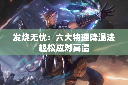 发烧无忧：六大物理降温法轻松应对高温