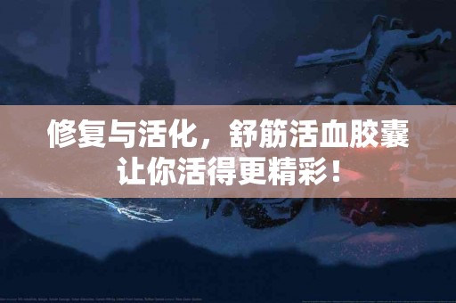 修复与活化，舒筋活血胶囊让你活得更精彩！