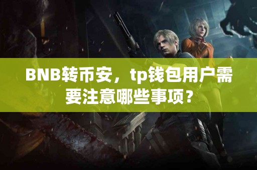 BNB转币安，tp钱包用户需要注意哪些事项？