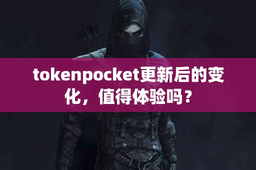 tokenpocket更新后的变化，值得体验吗？