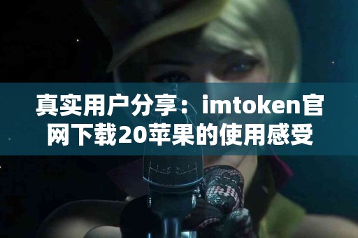 真实用户分享：imtoken官网下载20苹果的使用感受