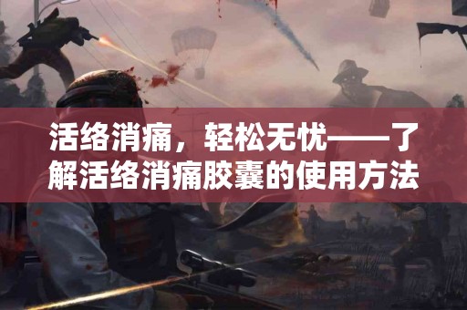 活络消痛，轻松无忧——了解活络消痛胶囊的使用方法与效果