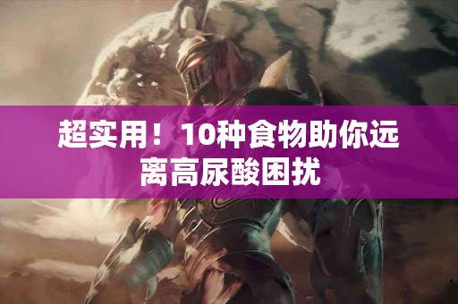 超实用！10种食物助你远离高尿酸困扰
