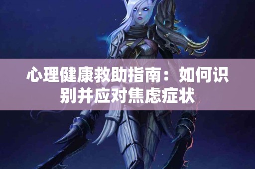 心理健康救助指南：如何识别并应对焦虑症状