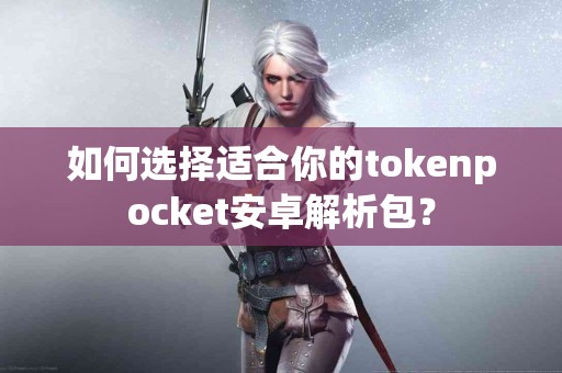如何选择适合你的tokenpocket安卓解析包？