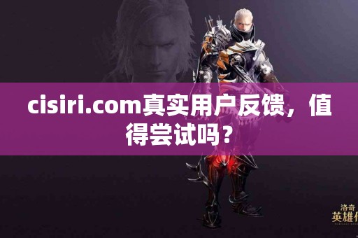 cisiri.com真实用户反馈，值得尝试吗？