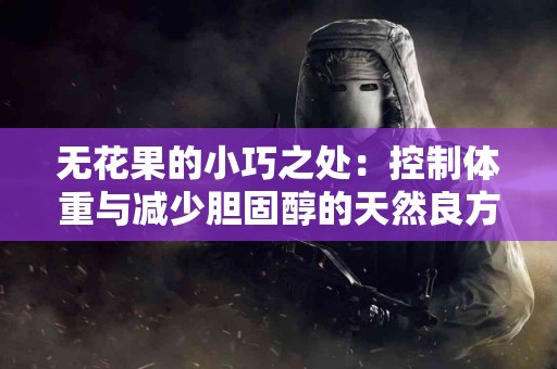 无花果的小巧之处：控制体重与减少胆固醇的天然良方
