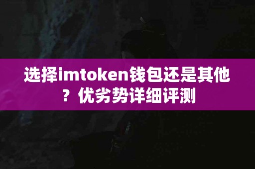 选择imtoken钱包还是其他？优劣势详细评测