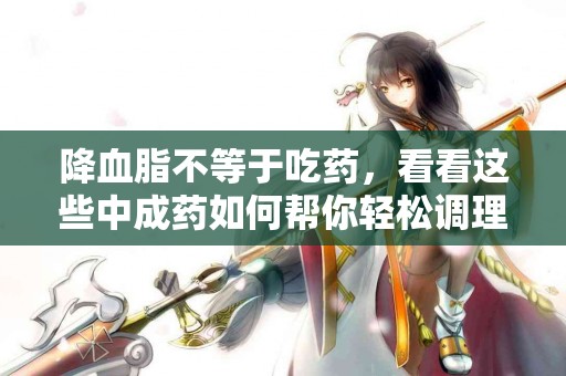 降血脂不等于吃药，看看这些中成药如何帮你轻松调理！