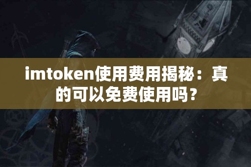 imtoken使用费用揭秘：真的可以免费使用吗？