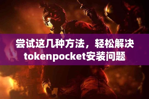 尝试这几种方法，轻松解决tokenpocket安装问题