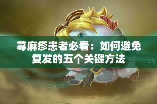 荨麻疹患者必看：如何避免复发的五个关键方法