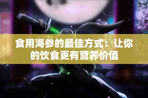 食用海参的最佳方式：让你的饮食更有营养价值