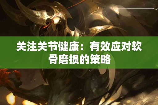 关注关节健康：有效应对软骨磨损的策略