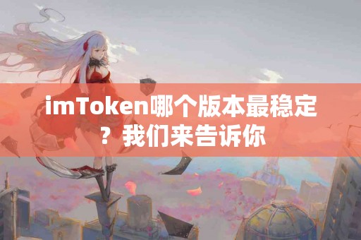 imToken哪个版本最稳定？我们来告诉你
