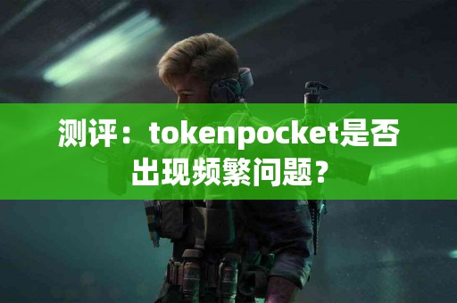 测评：tokenpocket是否出现频繁问题？