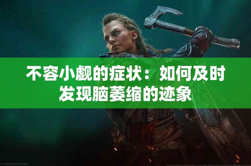 不容小觑的症状：如何及时发现脑萎缩的迹象
