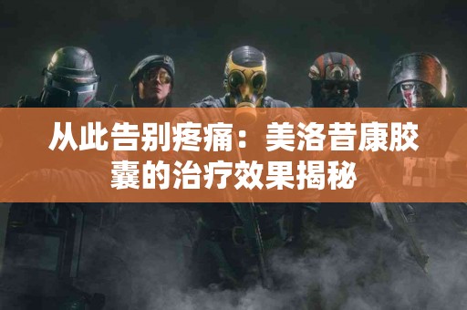 从此告别疼痛：美洛昔康胶囊的治疗效果揭秘