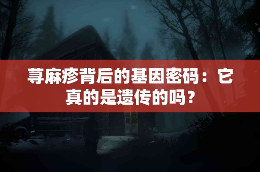 荨麻疹背后的基因密码：它真的是遗传的吗？