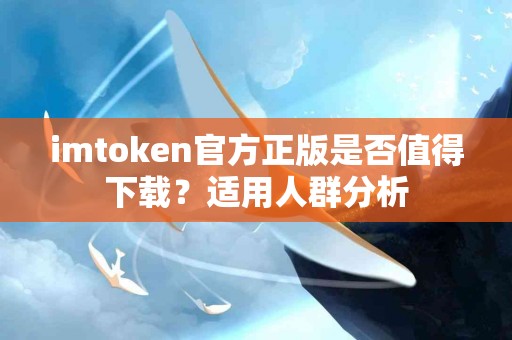 imtoken官方正版是否值得下载？适用人群分析
