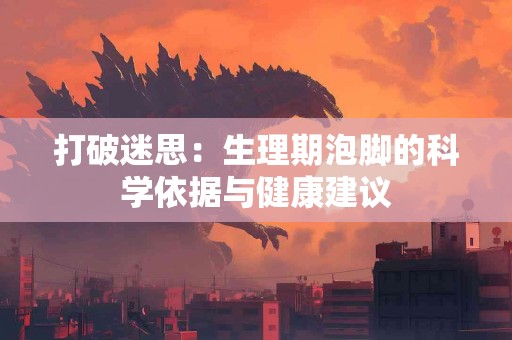 打破迷思：生理期泡脚的科学依据与健康建议