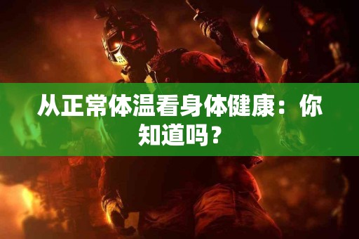 从正常体温看身体健康：你知道吗？