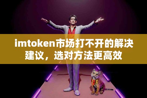 imtoken市场打不开的解决建议，选对方法更高效