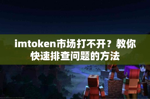 imtoken市场打不开？教你快速排查问题的方法