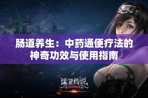 肠道养生：中药通便疗法的神奇功效与使用指南