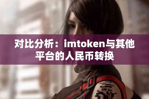 对比分析：imtoken与其他平台的人民币转换