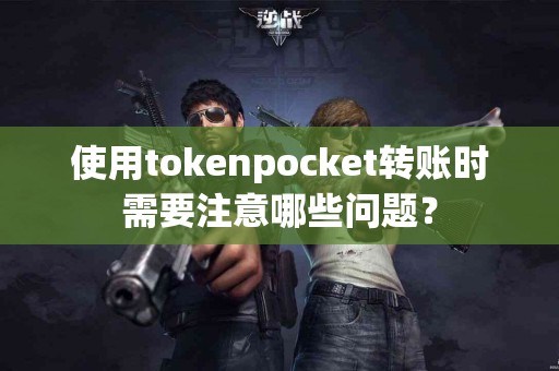 使用tokenpocket转账时需要注意哪些问题？