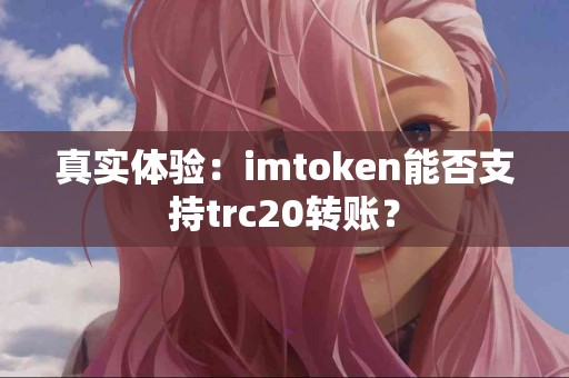 真实体验：imtoken能否支持trc20转账？