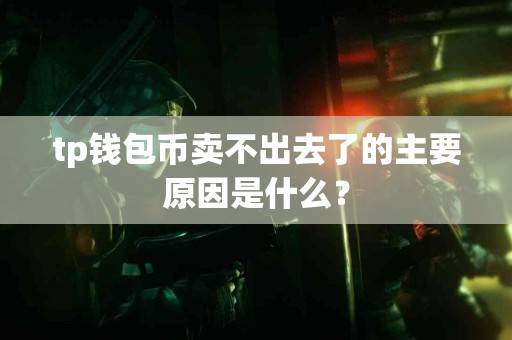 tp钱包币卖不出去了的主要原因是什么？