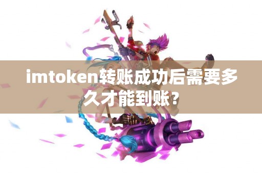imtoken转账成功后需要多久才能到账？