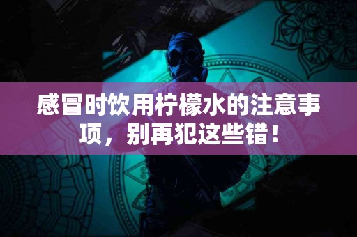 感冒时饮用柠檬水的注意事项，别再犯这些错！